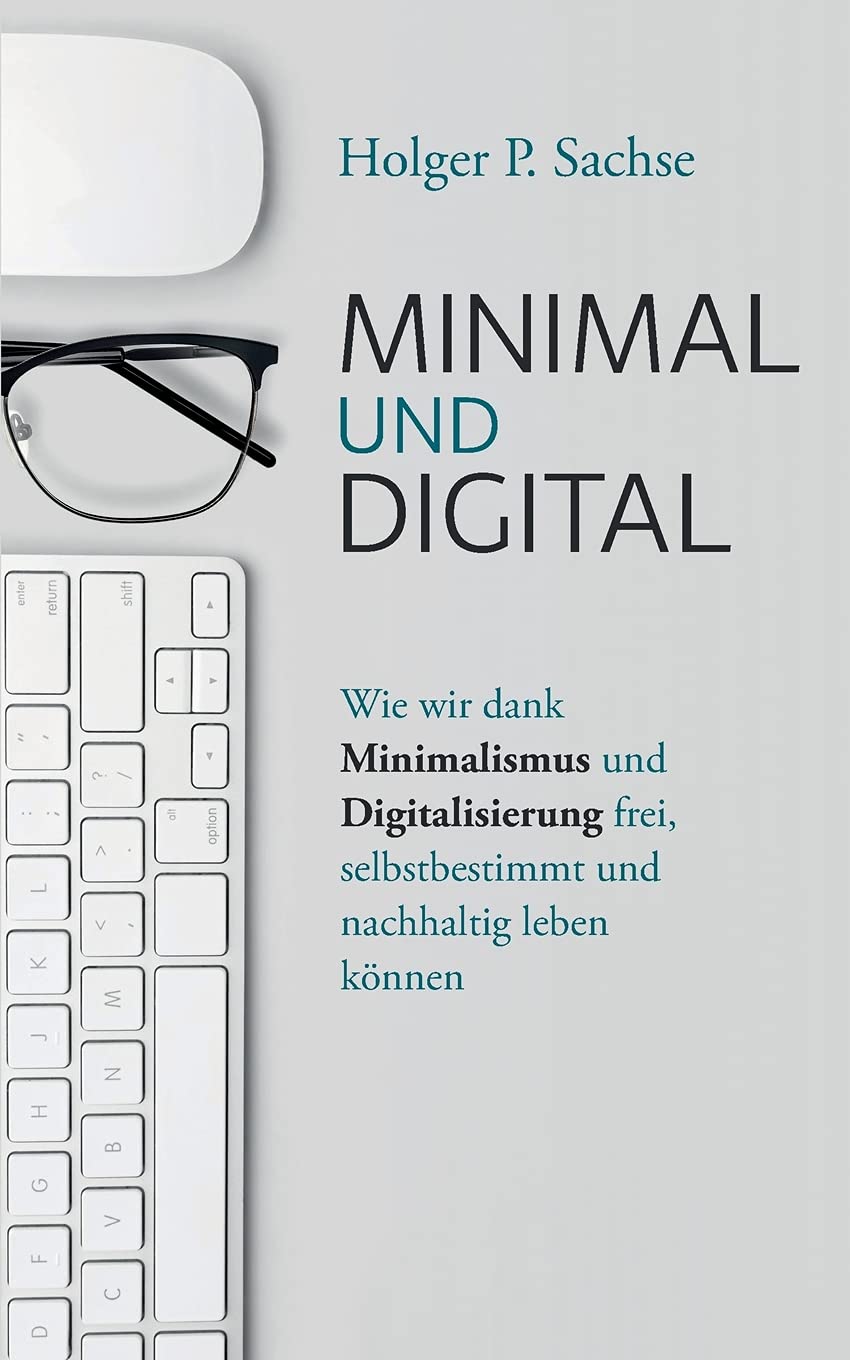 Minimal und digital: Wie wir dank Minimalismus und Digitalisierung frei, selbstbestimmt und nachhaltig leben können von Holger P. Sachse