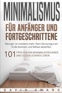 Minimalismus für Anfänger und Fortgeschrittene: Weniger ist meistens mehr. Dem Konsumgut ein Ende bereiten und Ballast abwerfen. 101 Tipps für ein minimalistischeres und glücklicheres Leben von David Zwarc