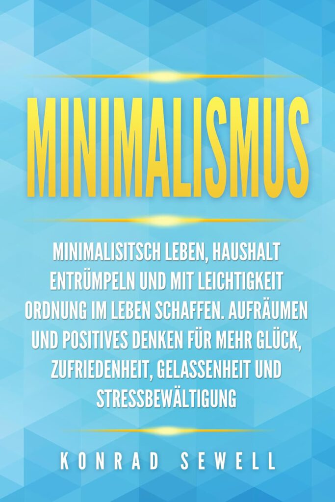 Minimalismus: Minimalisitsch leben, Haushalt entrümpeln und mit Leichtigkeit Ordnung im Leben schaffen. Aufräumen und positives Denken für mehr Glück, Zufriedenheit, Gelassenheit und Stressbewältigung von Konrad Sewell
